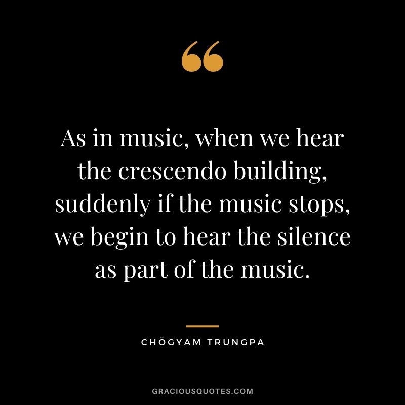 As in music, when we hear the crescendo building, suddenly if the music stops, we begin to hear the silence as part of the music.