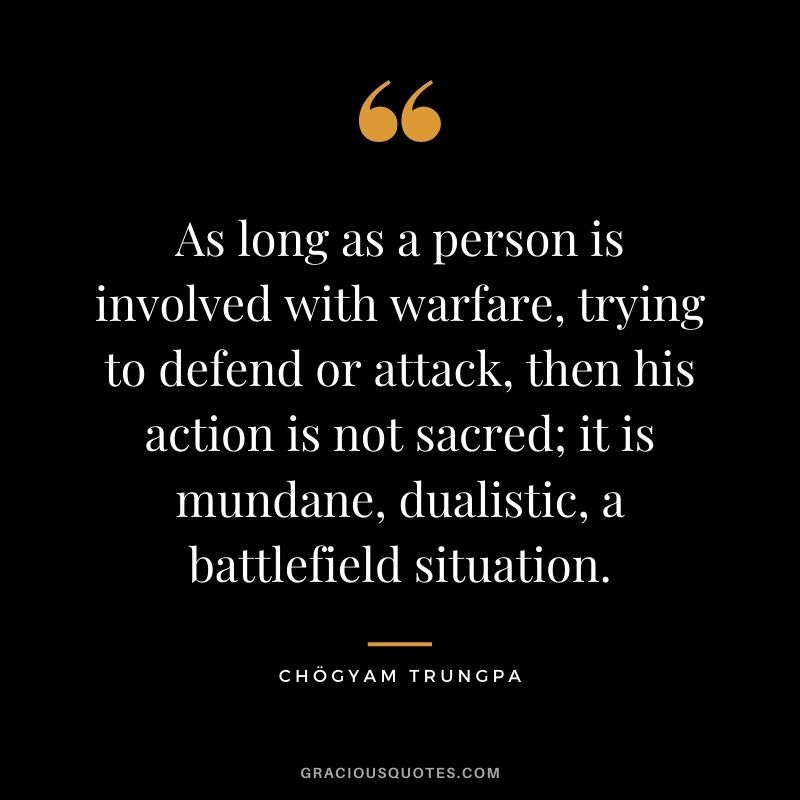 As long as a person is involved with warfare, trying to defend or attack, then his action is not sacred; it is mundane, dualistic, a battlefield situation.