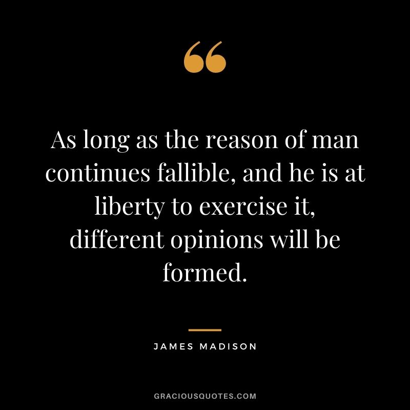 As long as the reason of man continues fallible, and he is at liberty to exercise it, different opinions will be formed.