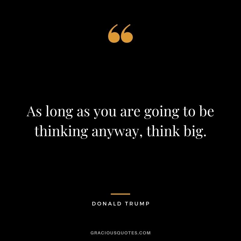As long as you are going to be thinking anyway, think big.