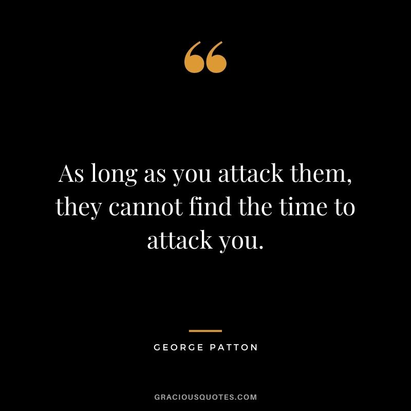 As long as you attack them, they cannot find the time to attack you.