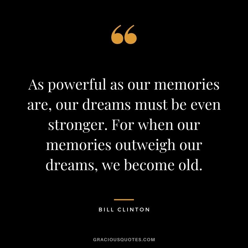 As powerful as our memories are, our dreams must be even stronger. For when our memories outweigh our dreams, we become old.