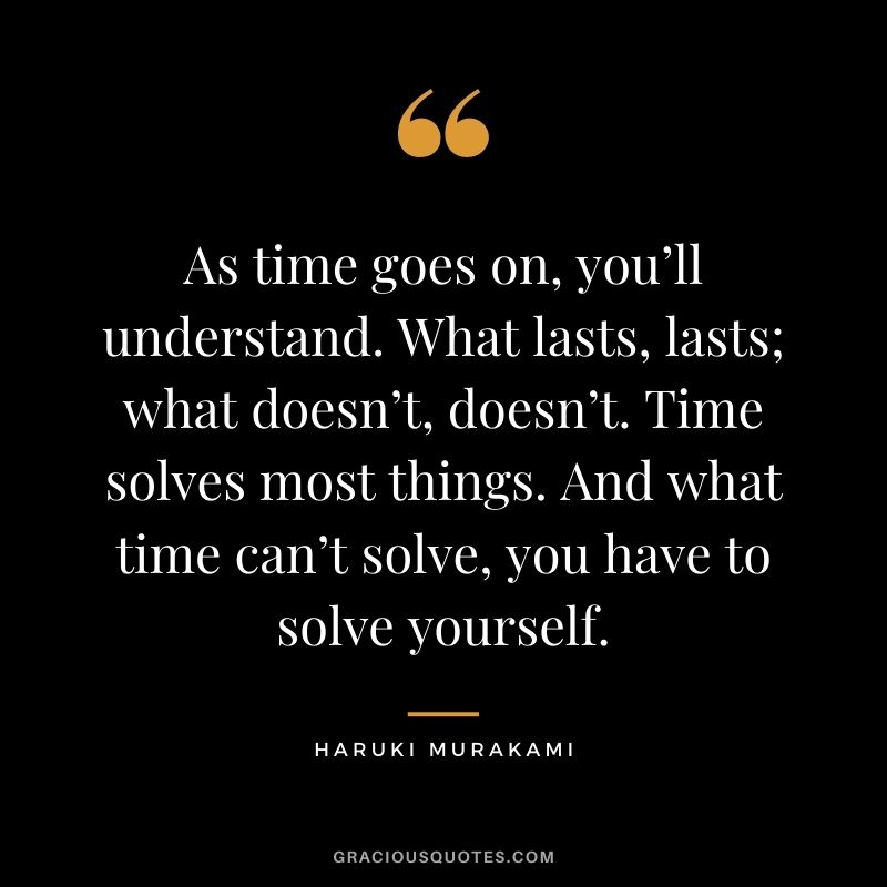 As time goes on, you’ll understand. What lasts, lasts; what doesn’t, doesn’t. Time solves most things. And what time can’t solve, you have to solve yourself.