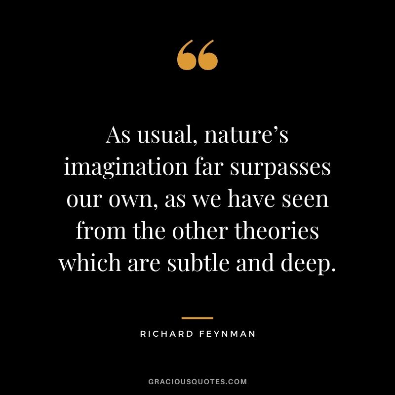 As usual, nature’s imagination far surpasses our own, as we have seen from the other theories which are subtle and deep.