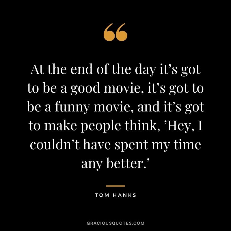 At the end of the day it’s got to be a good movie, it’s got to be a funny movie, and it’s got to make people think, ’Hey, I couldn’t have spent my time any better.’