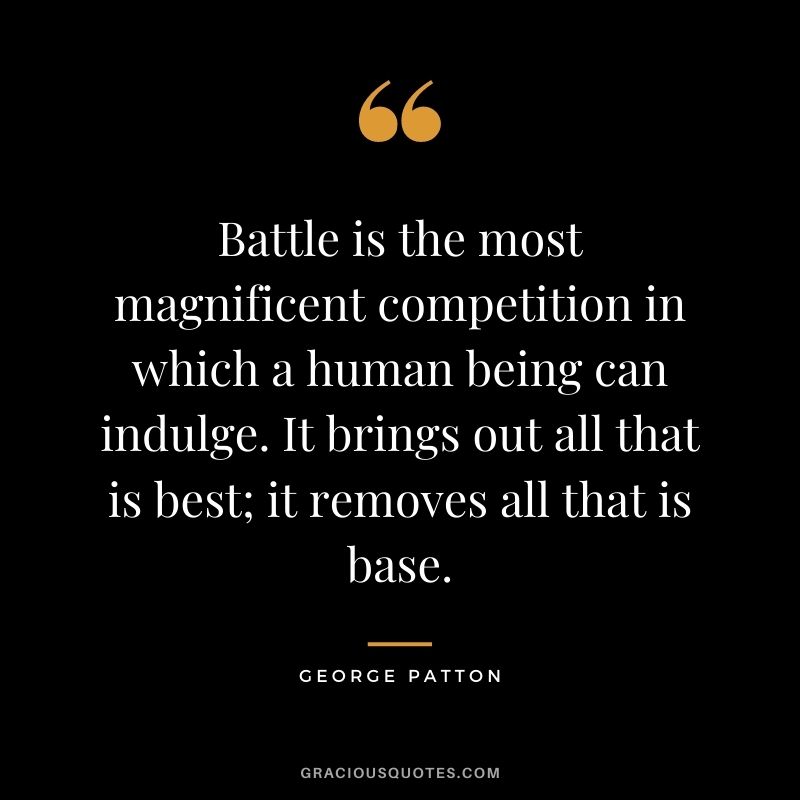 Battle is the most magnificent competition in which a human being can indulge. It brings out all that is best; it removes all that is base.