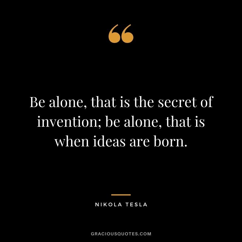 Be alone, that is the secret of invention; be alone, that is when ideas are born.