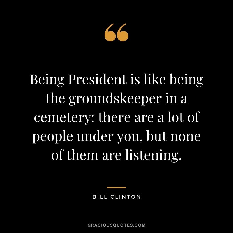 Being President is like being the groundskeeper in a cemetery there are a lot of people under you, but none of them are listening.