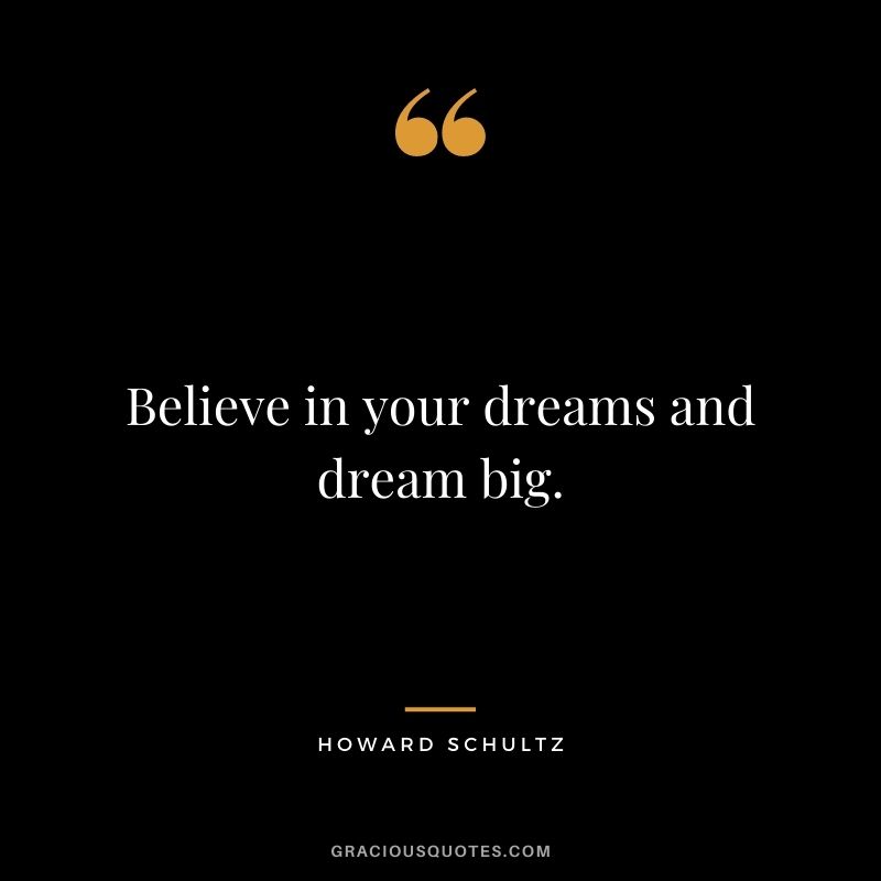Believe in your dreams and dream big.