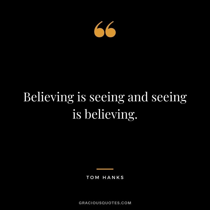 Believing is seeing and seeing is believing.