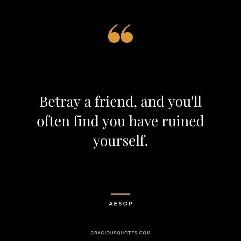 Betray a friend, and you'll often find you have ruined yourself.