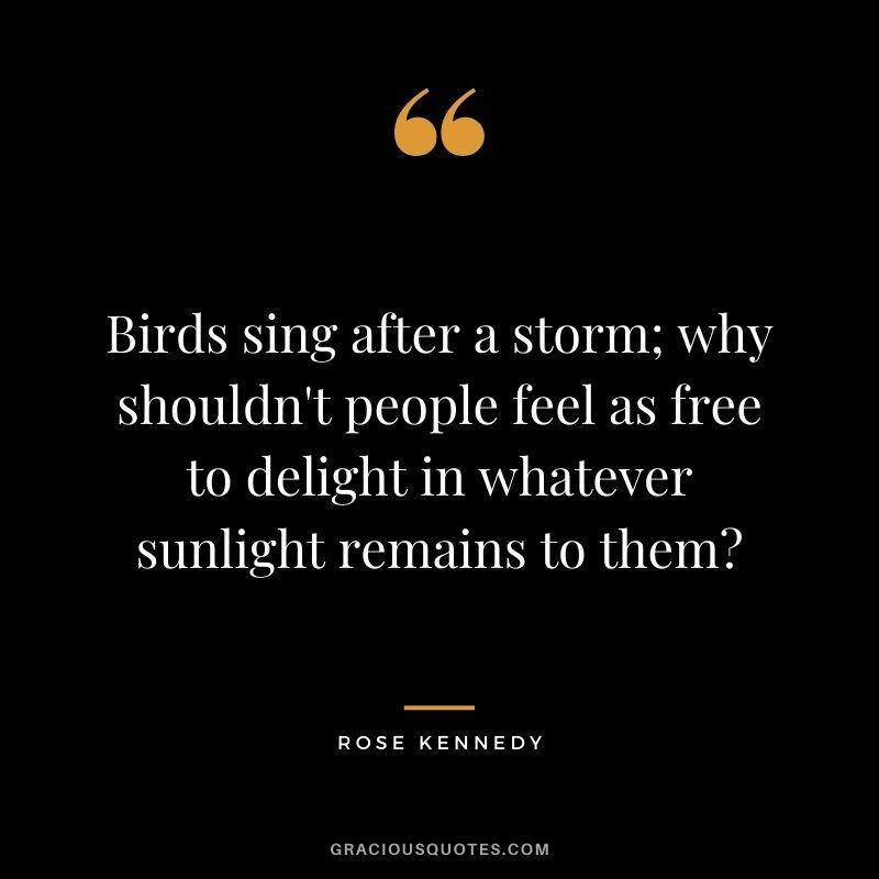 Birds sing after a storm; why shouldn't people feel as free to delight in whatever sunlight remains to them?