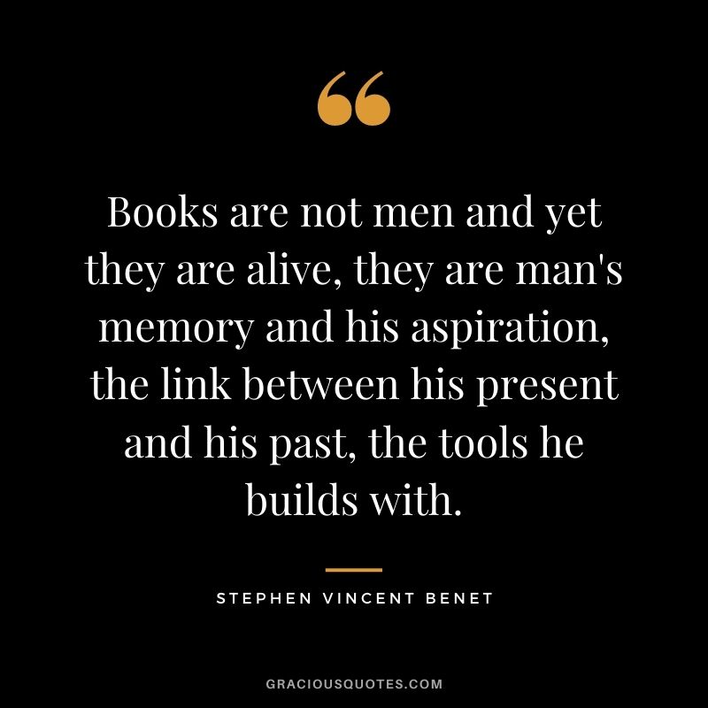 Books are not men and yet they are alive, they are man's memory and his aspiration, the link between his present and his past, the tools he builds with.
