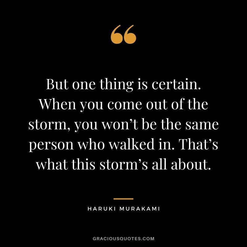 But one thing is certain. When you come out of the storm, you won’t be the same person who walked in. That’s what this storm’s all about.