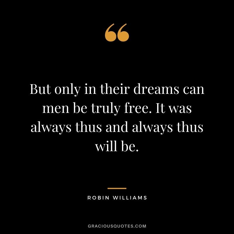 But only in their dreams can men be truly free. It was always thus and always thus will be.