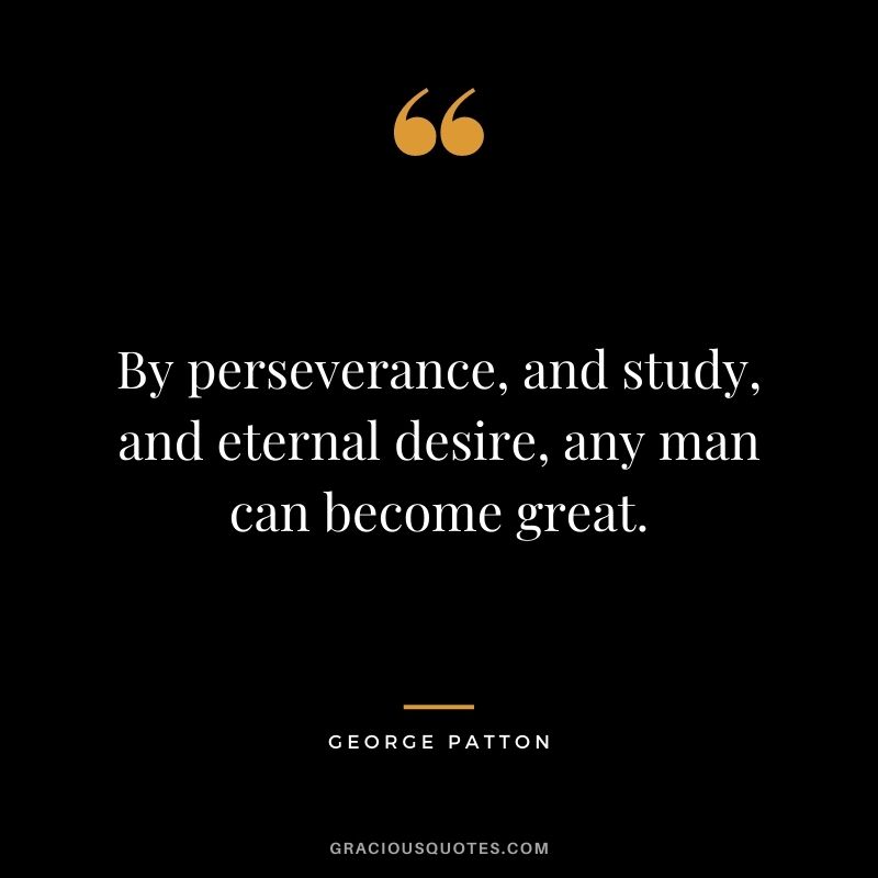 By perseverance, and study, and eternal desire, any man can become great.