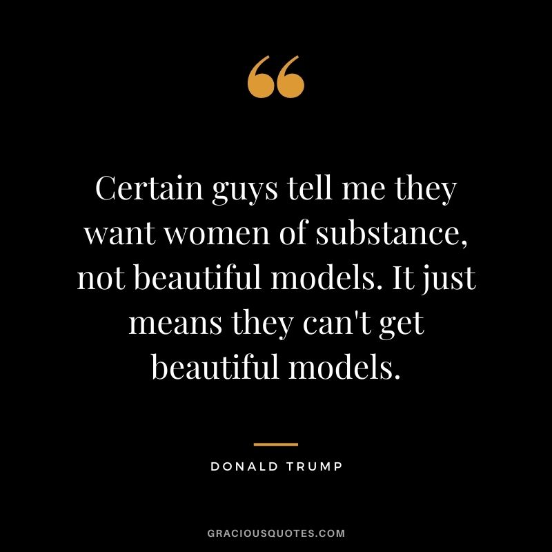 Certain guys tell me they want women of substance, not beautiful models. It just means they can't get beautiful models.