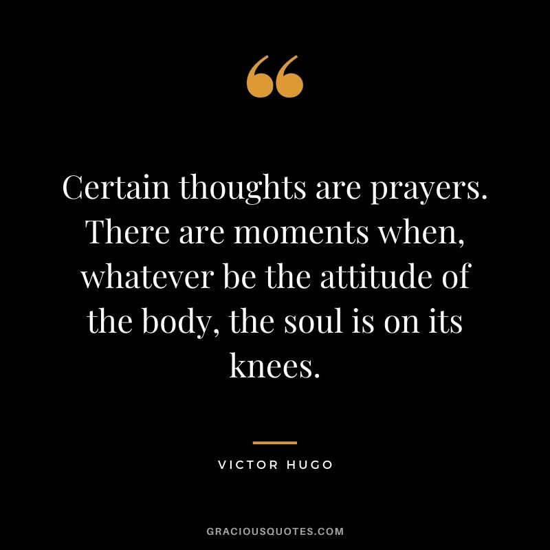 Certain thoughts are prayers. There are moments when, whatever be the attitude of the body, the soul is on its knees.