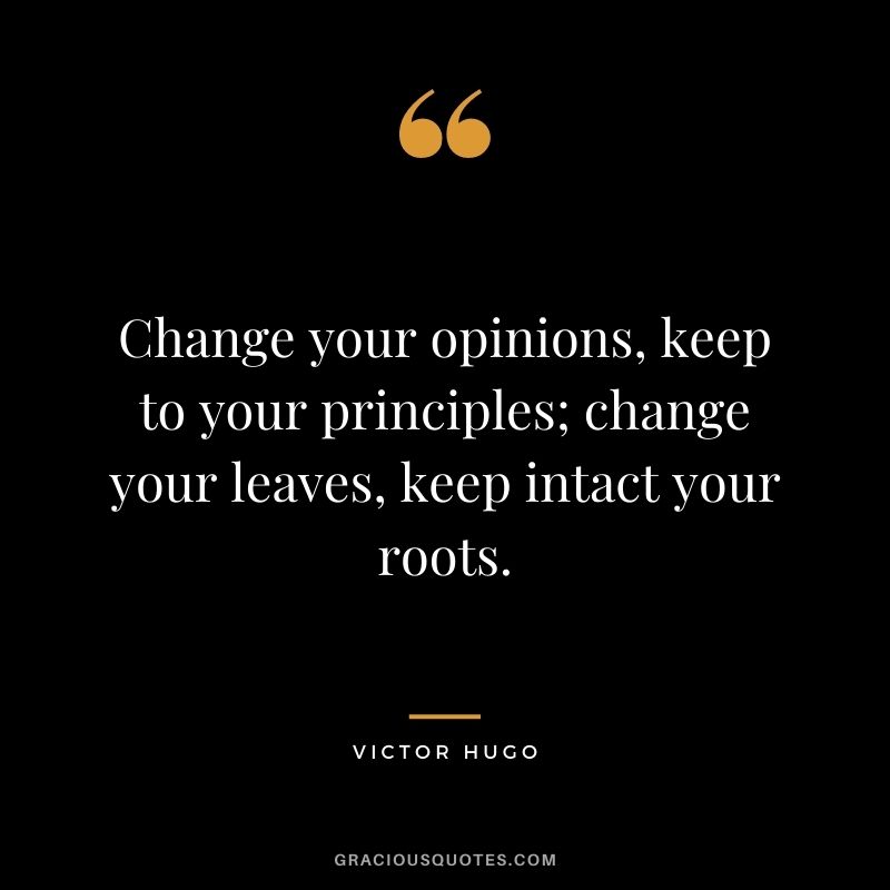Change your opinions, keep to your principles; change your leaves, keep intact your roots.