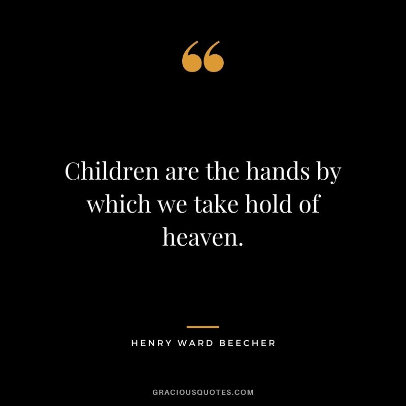 Children are the hands by which we take hold of heaven.