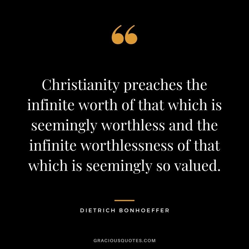 Christianity preaches the infinite worth of that which is seemingly worthless and the infinite worthlessness of that which is seemingly so valued.
