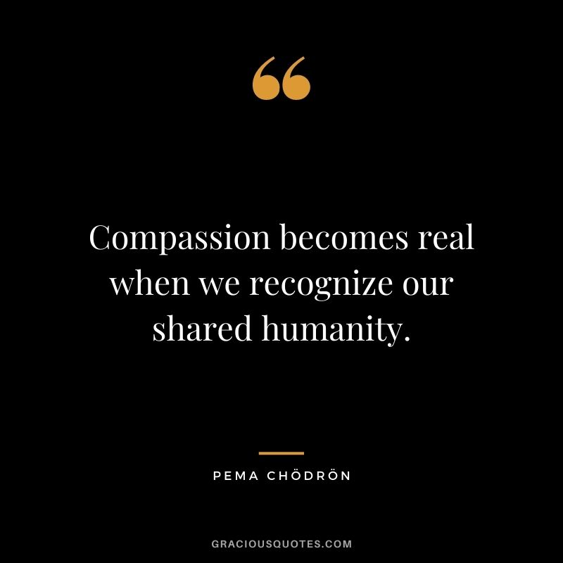 Compassion becomes real when we recognize our shared humanity.