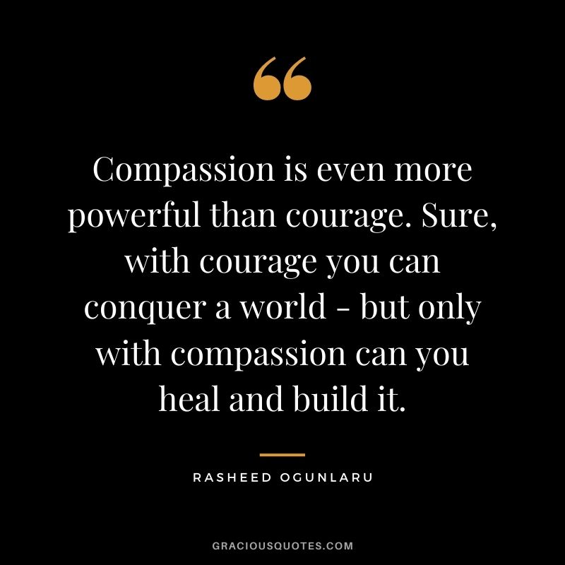 Compassion is even more powerful than courage. Sure, with courage you can conquer a world - but only with compassion can you heal and build it.
