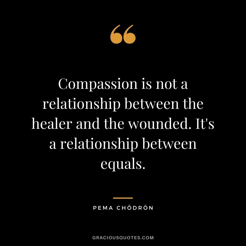 Compassion is not a relationship between the healer and the wounded. It's a relationship between equals. 