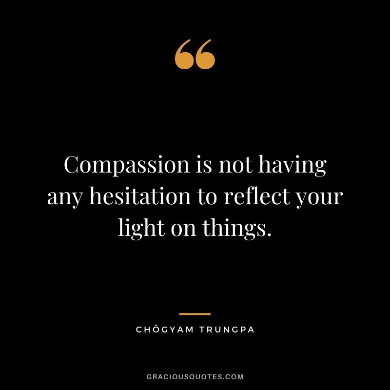 Compassion is not having any hesitation to reflect your light on things.