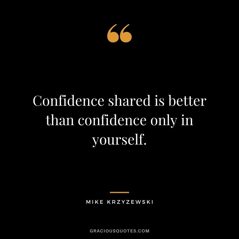 Confidence shared is better than confidence only in yourself.