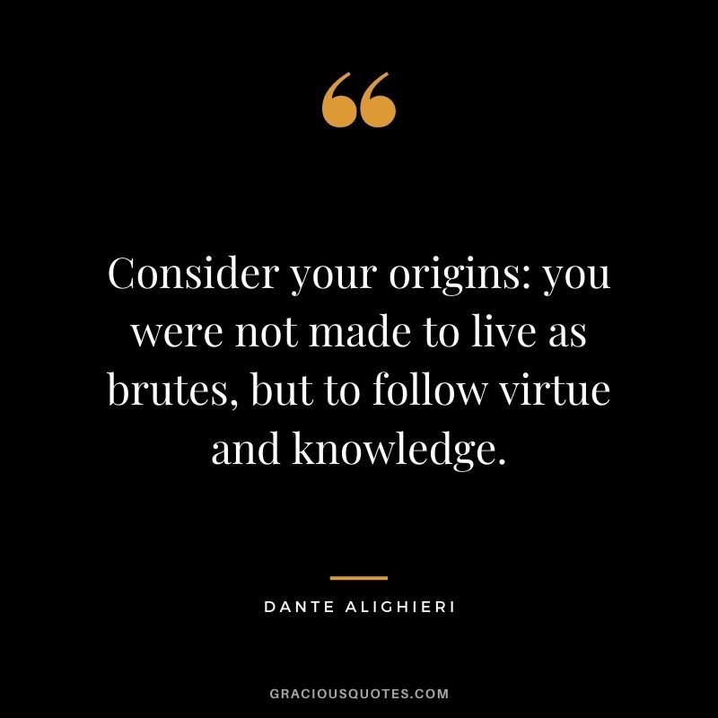 Consider your origins: you were not made to live as brutes, but to follow virtue and knowledge.
