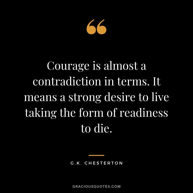 Courage is almost a contradiction in terms. It means a strong desire to live taking the form of readiness to die.