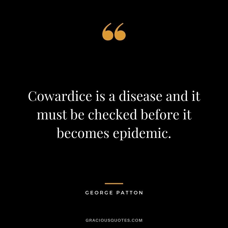 Cowardice is a disease and it must be checked before it becomes epidemic.