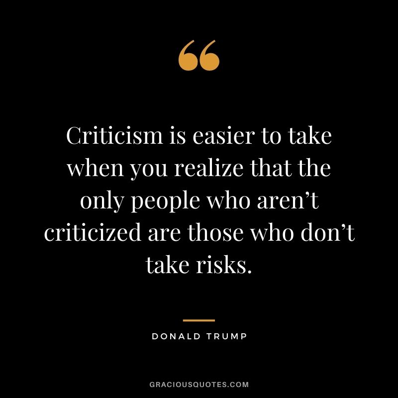 Criticism is easier to take when you realize that the only people who aren’t criticized are those who don’t take risks.