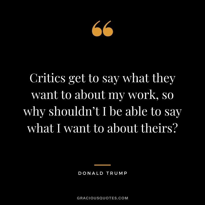 Critics get to say what they want to about my work, so why shouldn’t I be able to say what I want to about theirs?
