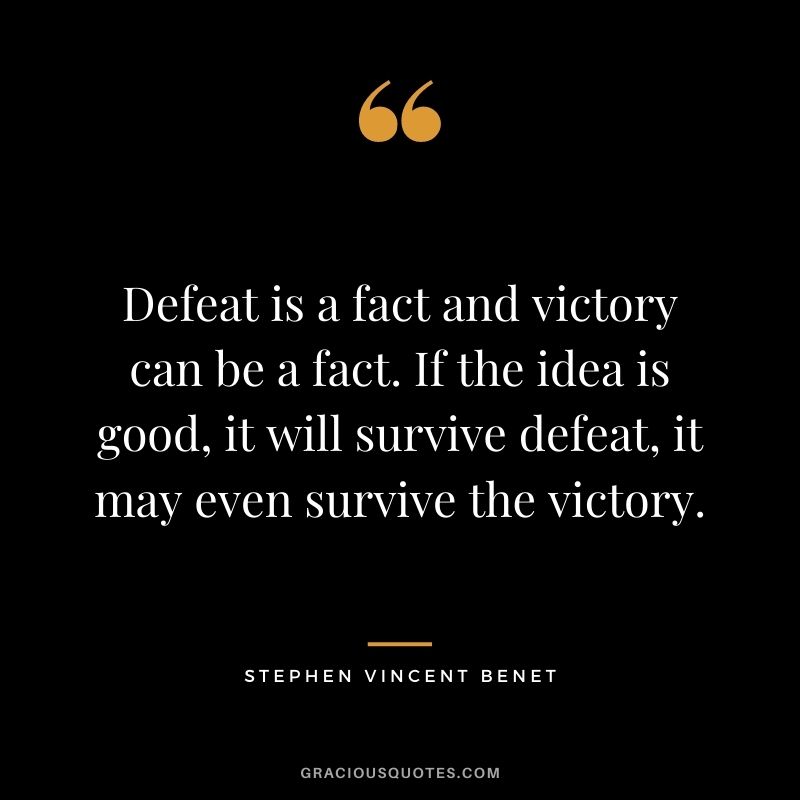 Defeat is a fact and victory can be a fact. If the idea is good, it will survive defeat, it may even survive the victory.