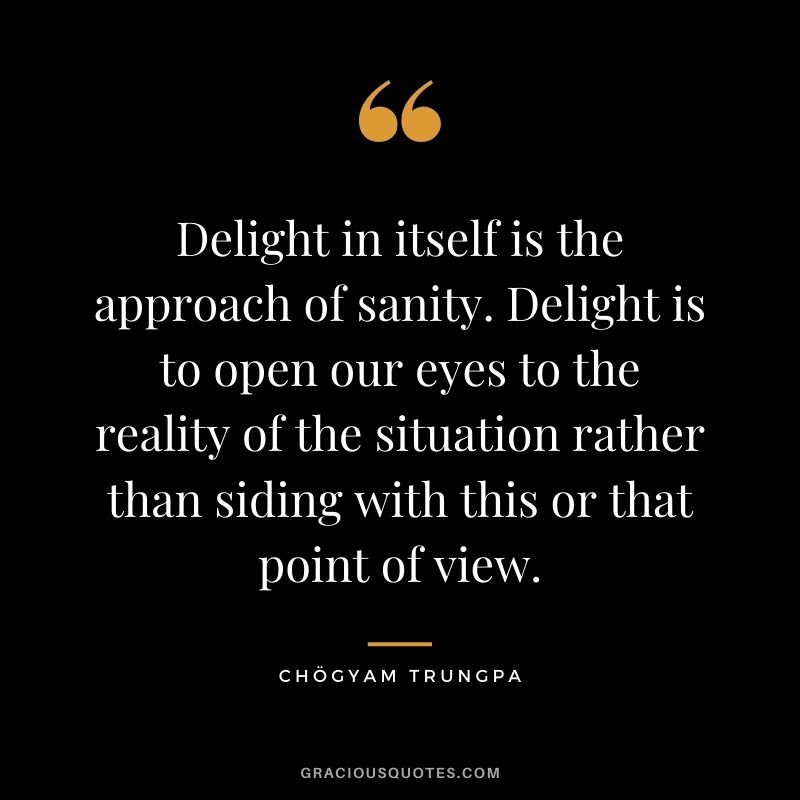 Delight in itself is the approach of sanity. Delight is to open our eyes to the reality of the situation rather than siding with this or that point of view.