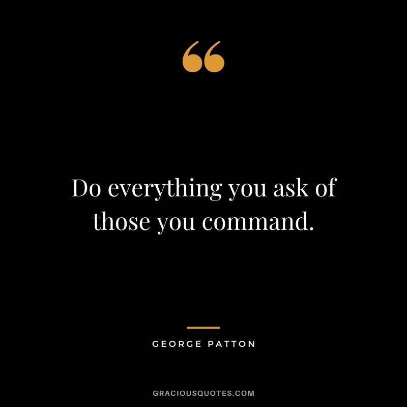 Do everything you ask of those you command.