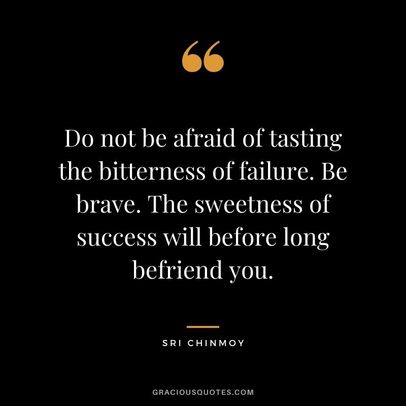 Do not be afraid of tasting the bitterness of failure. Be brave. The sweetness of success will before long befriend you.