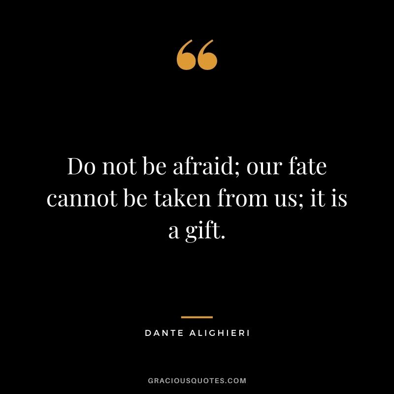 Do not be afraid; our fate cannot be taken from us; it is a gift.