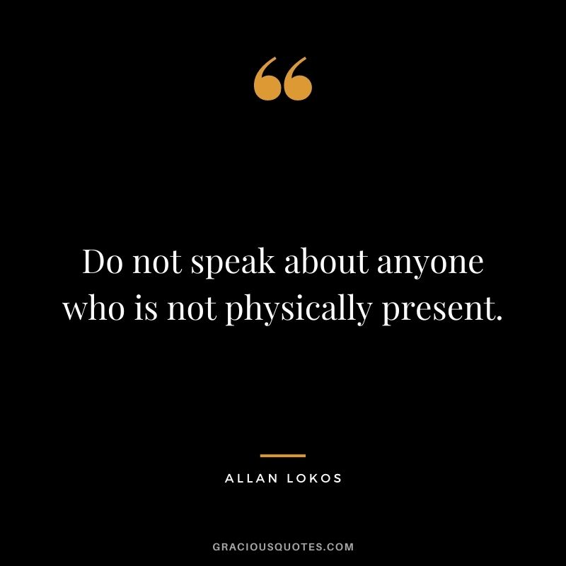 Do not speak about anyone who is not physically present.