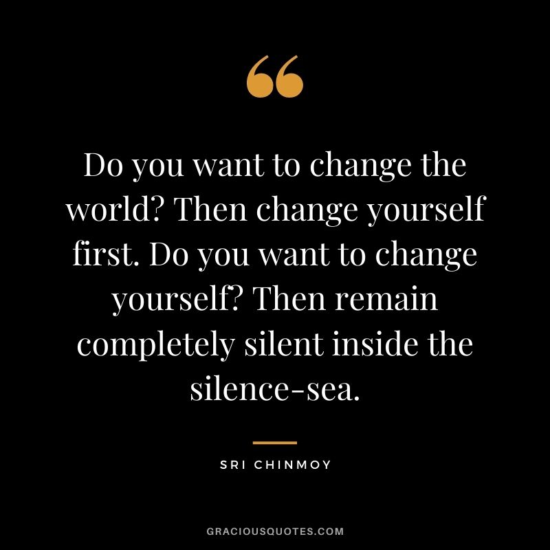 Do you want to change the world? Then change yourself first. Do you want to change yourself? Then remain completely silent inside the silence-sea.