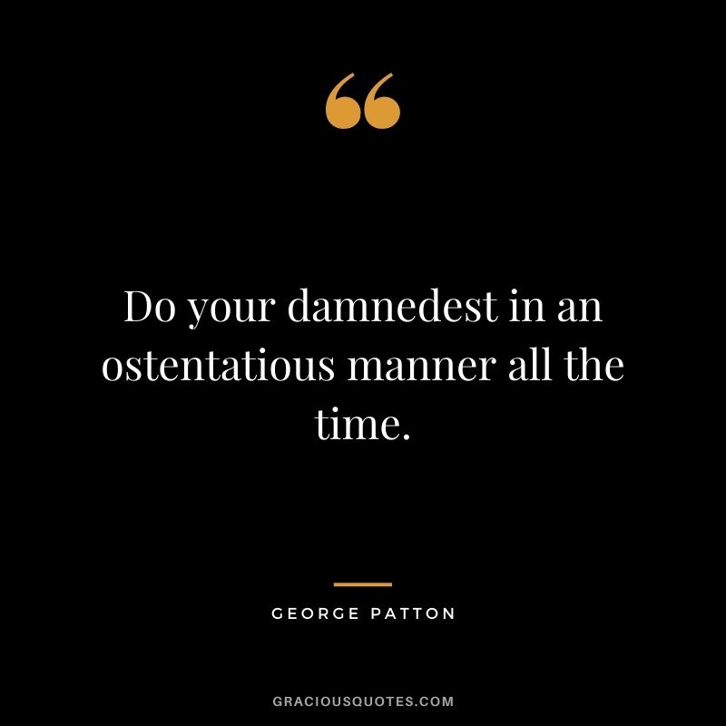 Do your damnedest in an ostentatious manner all the time.