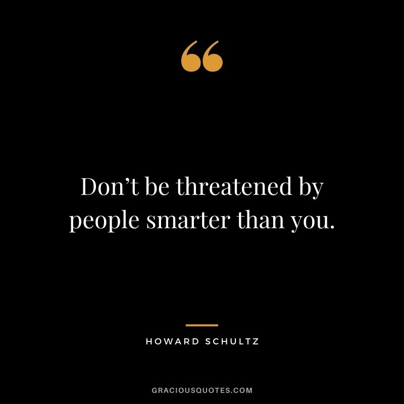 Don’t be threatened by people smarter than you.
