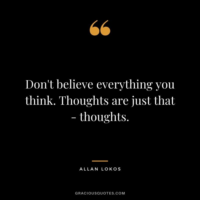 Don't believe everything you think. Thoughts are just that - thoughts.
