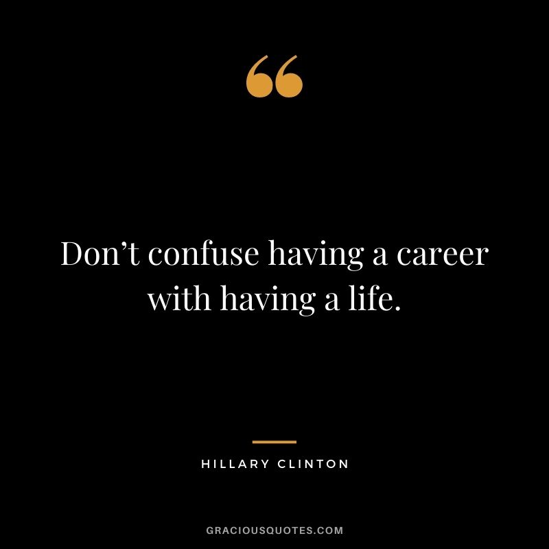 Don’t confuse having a career with having a life.