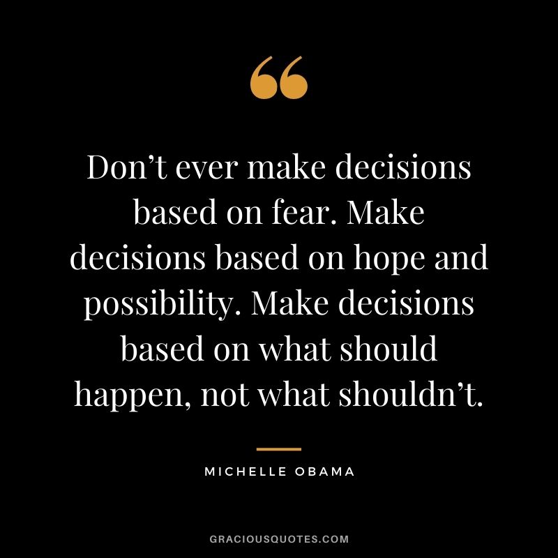 Don’t ever make decisions based on fear. Make decisions based on hope and possibility. Make decisions based on what should happen, not what shouldn’t.