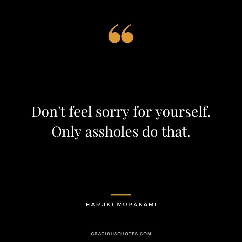 Don't feel sorry for yourself. Only assholes do that.