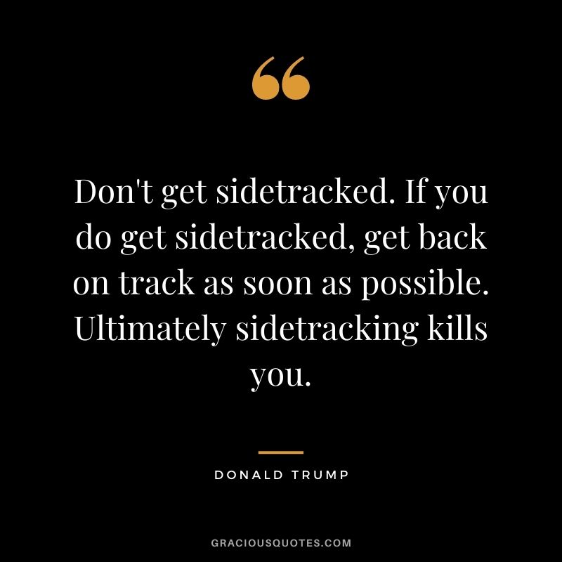 Don't get sidetracked. If you do get sidetracked, get back on track as soon as possible. Ultimately sidetracking kills you.