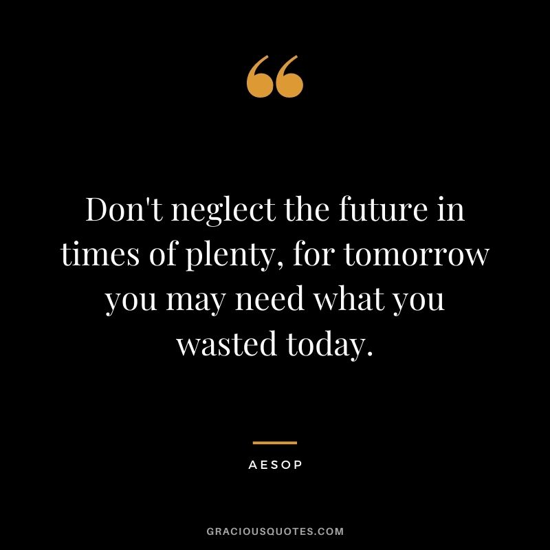 Don't neglect the future in times of plenty, for tomorrow you may need what you wasted today.